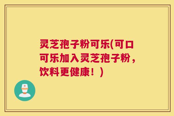 灵芝孢子粉可乐(可口可乐加入灵芝孢子粉,饮料更健康!)