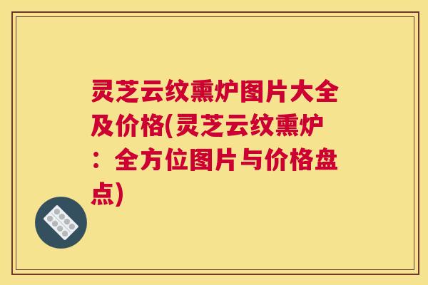 灵芝云纹熏炉图片大全及价格(灵芝云纹熏炉：全方位图片与价格盘点)