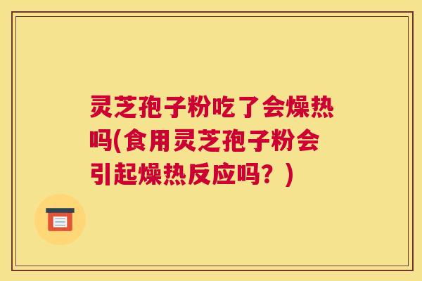 灵芝孢子粉吃了会燥热吗(食用灵芝孢子粉会引起燥热反应吗？)