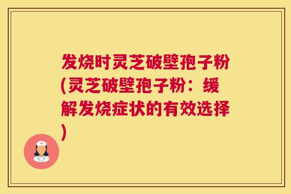 发烧时灵芝破壁孢子粉(灵芝破壁孢子粉：缓解发烧症状的有效选择)