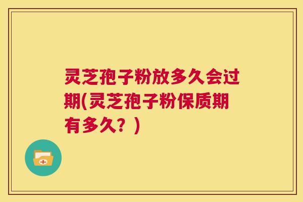 灵芝孢子粉放多久会过期(灵芝孢子粉保质期有多久？)