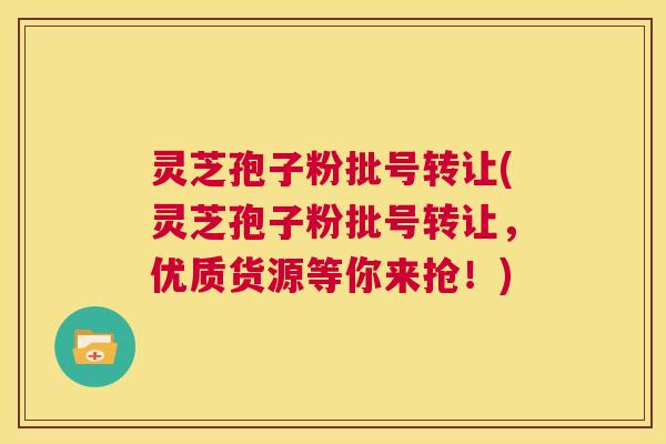 灵芝孢子粉批号转让(灵芝孢子粉批号转让，优质货源等你来抢！)