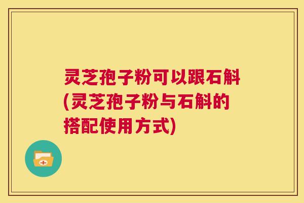 灵芝孢子粉可以跟石斛(灵芝孢子粉与石斛的搭配使用方式)