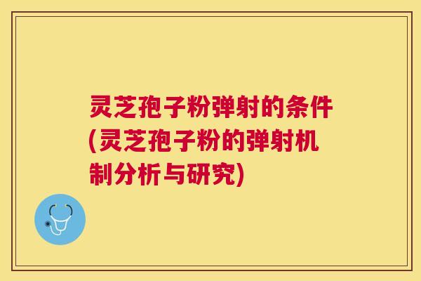 灵芝孢子粉弹射的条件(灵芝孢子粉的弹射机制分析与研究)
