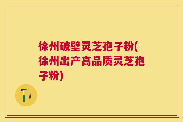 徐州破壁灵芝孢子粉(徐州出产高品质灵芝孢子粉)