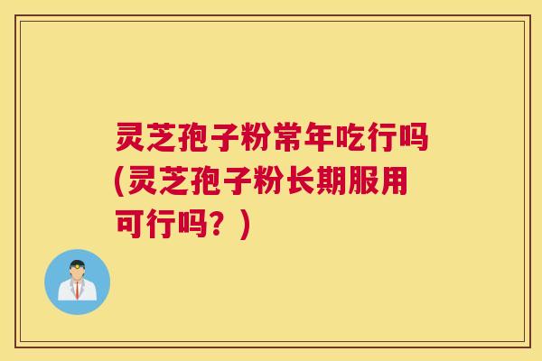 灵芝孢子粉常年吃行吗(灵芝孢子粉长期服用可行吗？)