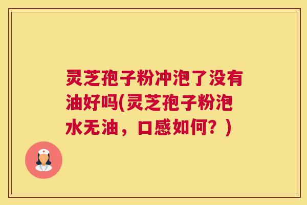 灵芝孢子粉冲泡了没有油好吗(灵芝孢子粉泡水无油，口感如何？)