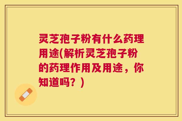 灵芝孢子粉有什么药理用途(解析灵芝孢子粉的药理作用及用途，你知道吗？)