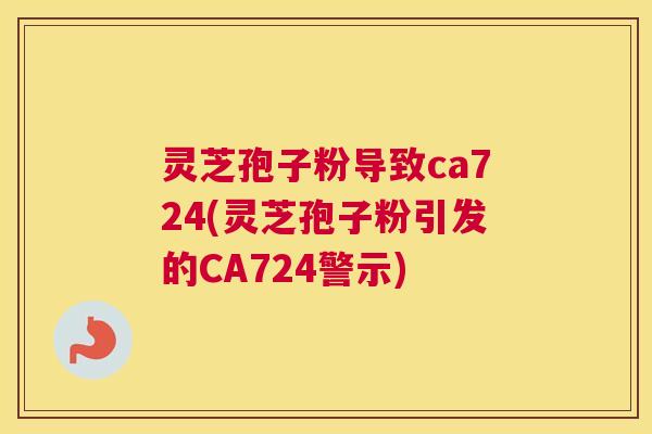 灵芝孢子粉导致ca724(灵芝孢子粉引发的CA724警示)