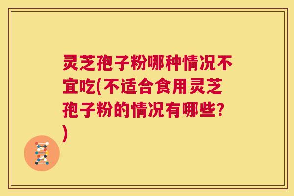 灵芝孢子粉哪种情况不宜吃(不适合食用灵芝孢子粉的情况有哪些？)