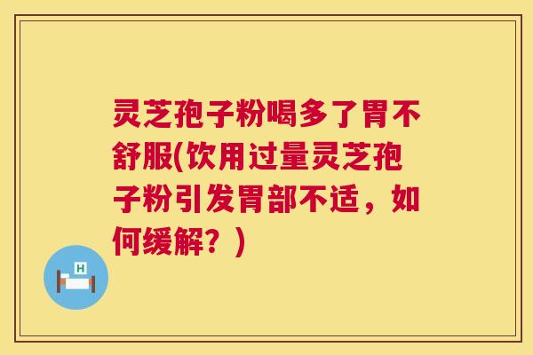 灵芝孢子粉喝多了胃不舒服(饮用过量灵芝孢子粉引发胃部不适，如何缓解？)
