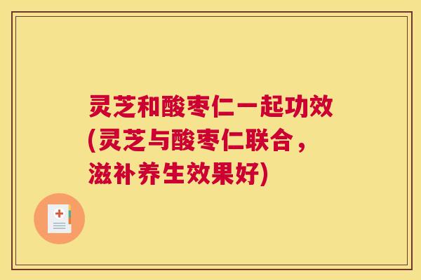 灵芝和酸枣仁一起功效(灵芝与酸枣仁联合，滋补养生效果好)