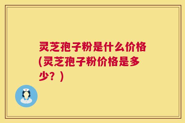灵芝孢子粉是什么价格(灵芝孢子粉价格是多少？)
