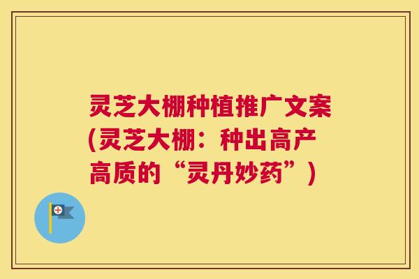灵芝大棚种植推广文案(灵芝大棚：种出高产高质的“灵丹妙药”)