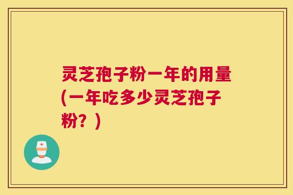 灵芝孢子粉一年的用量(一年吃多少灵芝孢子粉?) 灵芝孢子粉一年的用量(一年吃多少灵芝孢子粉?)