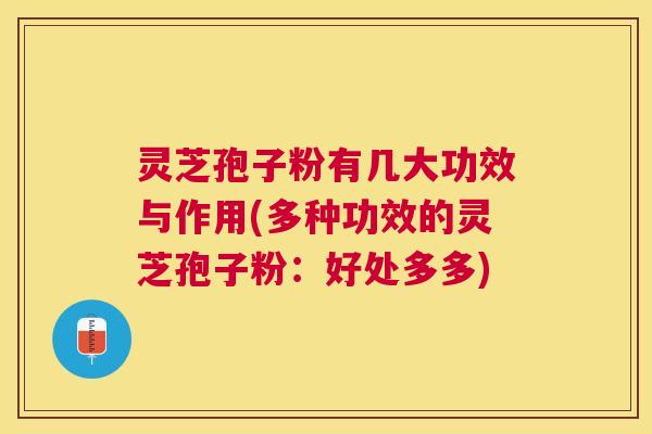 灵芝孢子粉有几大功效与作用(多种功效的灵芝孢子粉：好处多多)