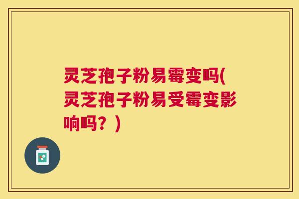 灵芝孢子粉易霉变吗(灵芝孢子粉易受霉变影响吗？)