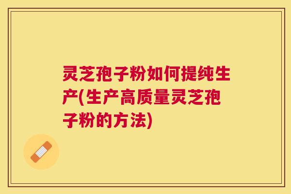 灵芝孢子粉如何提纯生产(生产高质量灵芝孢子粉的方法)