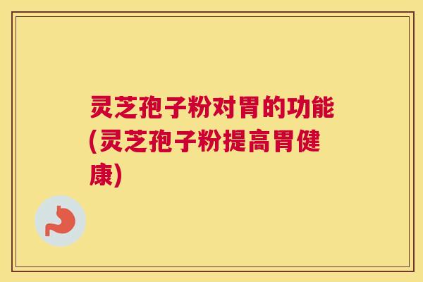 灵芝孢子粉对胃的功能(灵芝孢子粉提高胃健康)