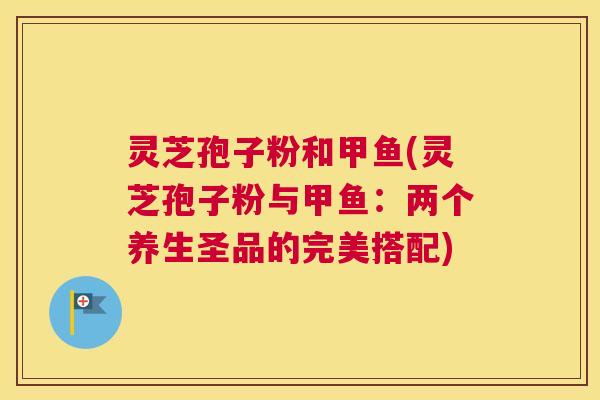 灵芝孢子粉和甲鱼(灵芝孢子粉与甲鱼:两个养生圣品的完美搭配) 灵芝孢子粉和甲鱼(灵芝孢子粉与甲鱼:两个养生圣品的完美搭配)