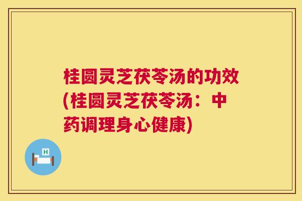 桂圆灵芝茯苓汤的功效(桂圆灵芝茯苓汤：中药调理身心健康)