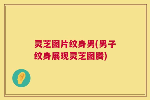 灵芝图片纹身男(男子纹身展现灵芝图腾)