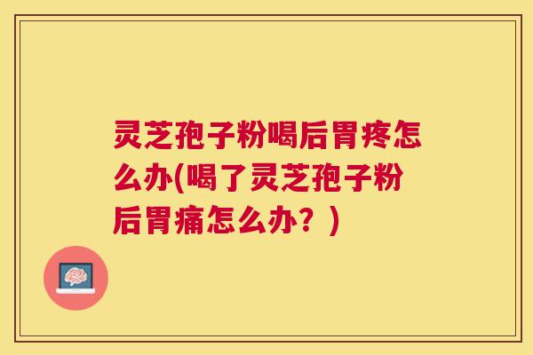 灵芝孢子粉喝后胃疼怎么办(喝了灵芝孢子粉后胃痛怎么办?) 灵芝孢子粉喝后胃疼怎么办(喝了灵芝孢子粉后胃痛怎么办?)