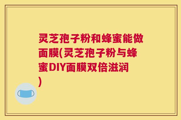灵芝孢子粉和蜂蜜能做面膜(灵芝孢子粉与蜂蜜DIY面膜双倍滋润)