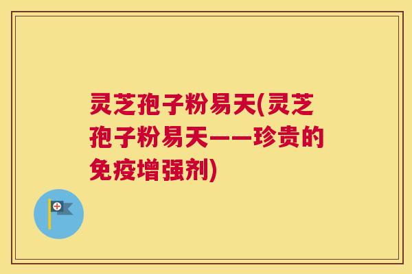 灵芝孢子粉易天(灵芝孢子粉易天——珍贵的免疫增强剂) 灵芝孢子粉易天(灵芝孢子粉易天——珍贵的免疫增强剂)