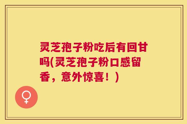灵芝孢子粉吃后有回甘吗(灵芝孢子粉口感留香，意外惊喜！)