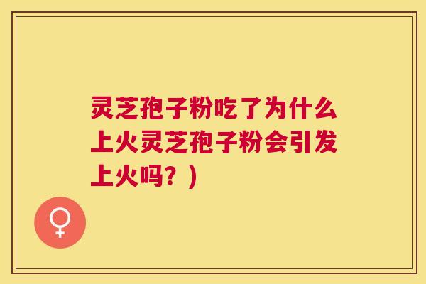灵芝孢子粉吃了为什么上火灵芝孢子粉会引发上火吗？)