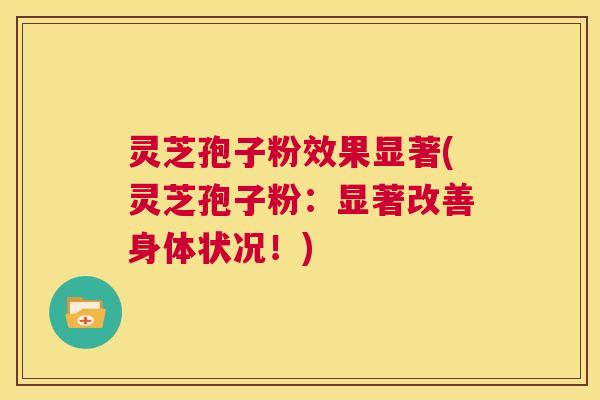 灵芝孢子粉效果显著(灵芝孢子粉:显著改善身体状况!) 灵芝孢子粉效果显著(灵芝孢子粉:显著改善身体状况!)