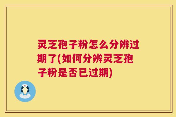 灵芝孢子粉怎么分辨过期了(如何分辨灵芝孢子粉是否已过期)
