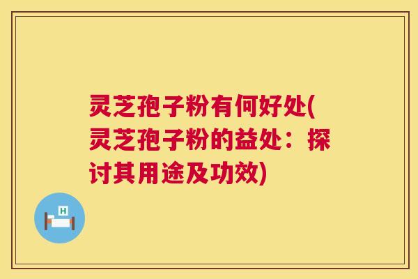 灵芝孢子粉有何好处(灵芝孢子粉的益处：探讨其用途及功效)