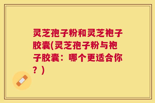 灵芝孢子粉和灵芝袍子胶囊(灵芝孢子粉与袍子胶囊：哪个更适合你？)