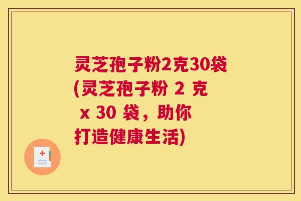 灵芝孢子粉2克30袋(灵芝孢子粉 2 克 x 30 袋，助你打造健康生活)