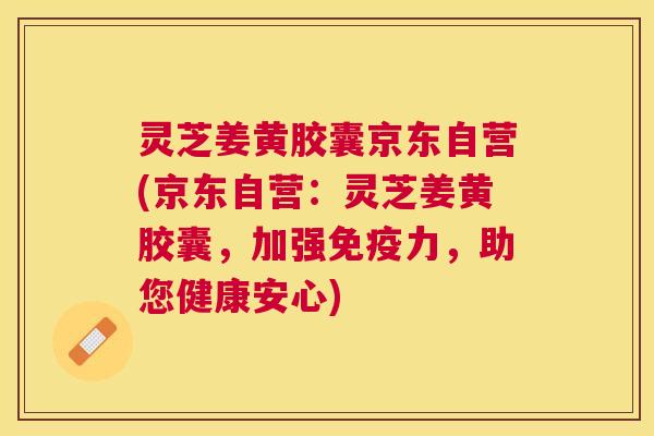 灵芝姜黄胶囊京东自营(京东自营：灵芝姜黄胶囊，加强免疫力，助您健康安心)