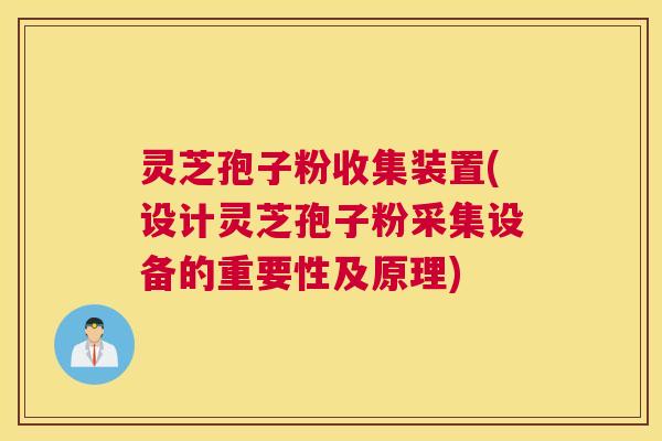灵芝孢子粉收集装置(设计灵芝孢子粉采集设备的重要性及原理)
