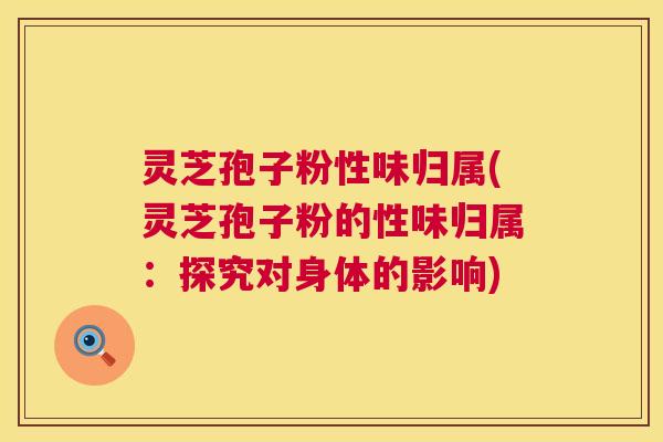 灵芝孢子粉性味归属(灵芝孢子粉的性味归属：探究对身体的影响)