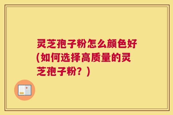 灵芝孢子粉怎么颜色好(如何选择高质量的灵芝孢子粉？)
