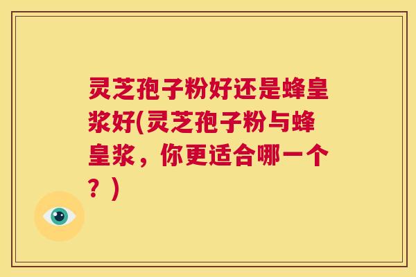 灵芝孢子粉好还是蜂皇浆好(灵芝孢子粉与蜂皇浆,你更适合哪一个?) 灵芝孢子粉好还是蜂皇浆好(灵芝孢子粉与蜂皇浆,你更适合哪一个?)