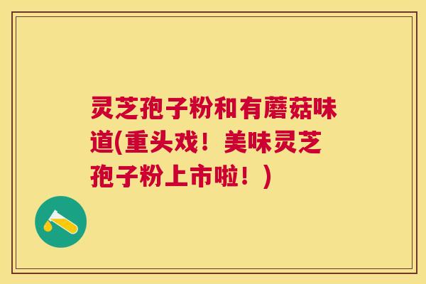 灵芝孢子粉和有蘑菇味道(重头戏！美味灵芝孢子粉上市啦！)