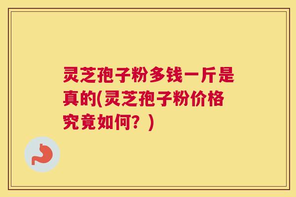 灵芝孢子粉多钱一斤是真的(灵芝孢子粉价格究竟如何？)