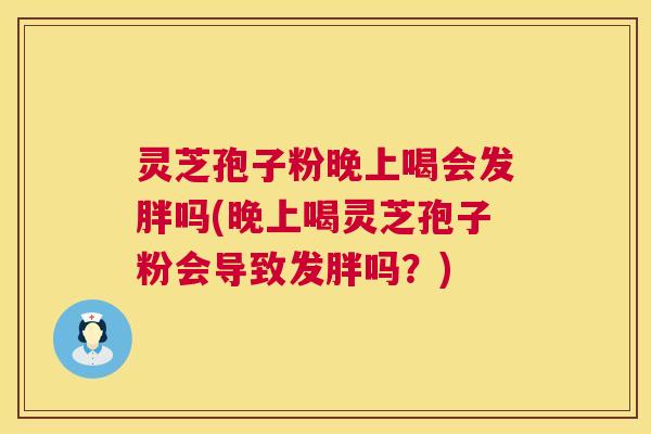 灵芝孢子粉晚上喝会发胖吗(晚上喝灵芝孢子粉会导致发胖吗？)