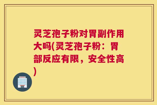 灵芝孢子粉对胃副作用大吗(灵芝孢子粉：胃部反应有限，安全性高)