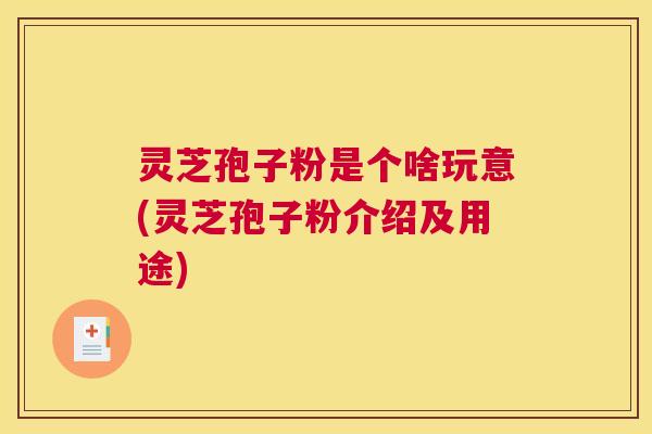 灵芝孢子粉是个啥玩意(灵芝孢子粉介绍及用途)
