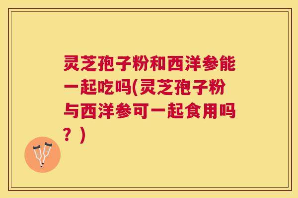 灵芝孢子粉和西洋参能一起吃吗(灵芝孢子粉与西洋参可一起食用吗？)