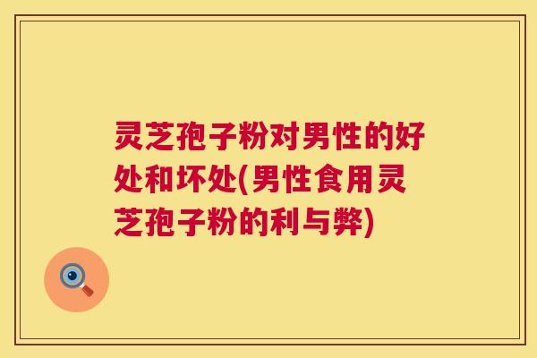 灵芝孢子粉对男性的好处和坏处(男性食用灵芝孢子粉的利与弊)
