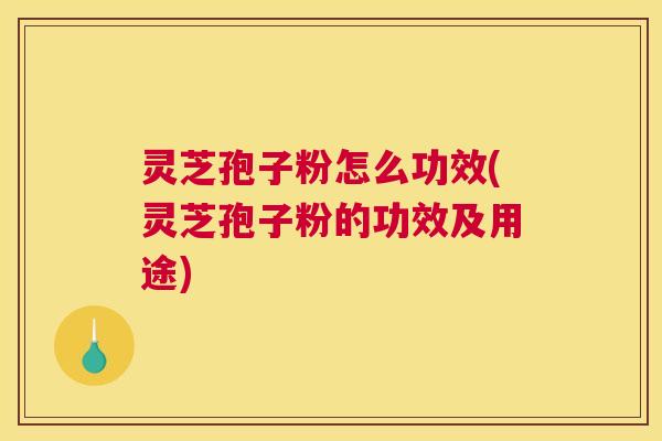灵芝孢子粉怎么功效(灵芝孢子粉的功效及用途) 灵芝孢子粉怎么功效(灵芝孢子粉的功效及用途)