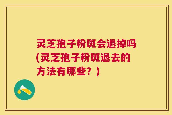 灵芝孢子粉斑会退掉吗(灵芝孢子粉斑退去的方法有哪些？)